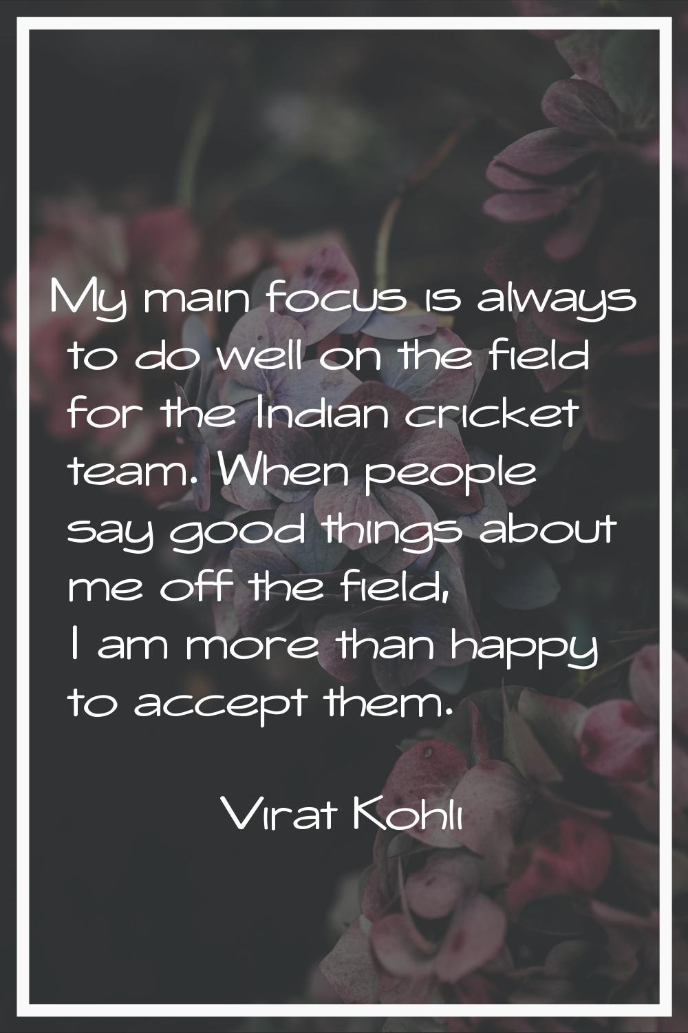 My main focus is always to do well on the field for the Indian cricket team. When people say good t