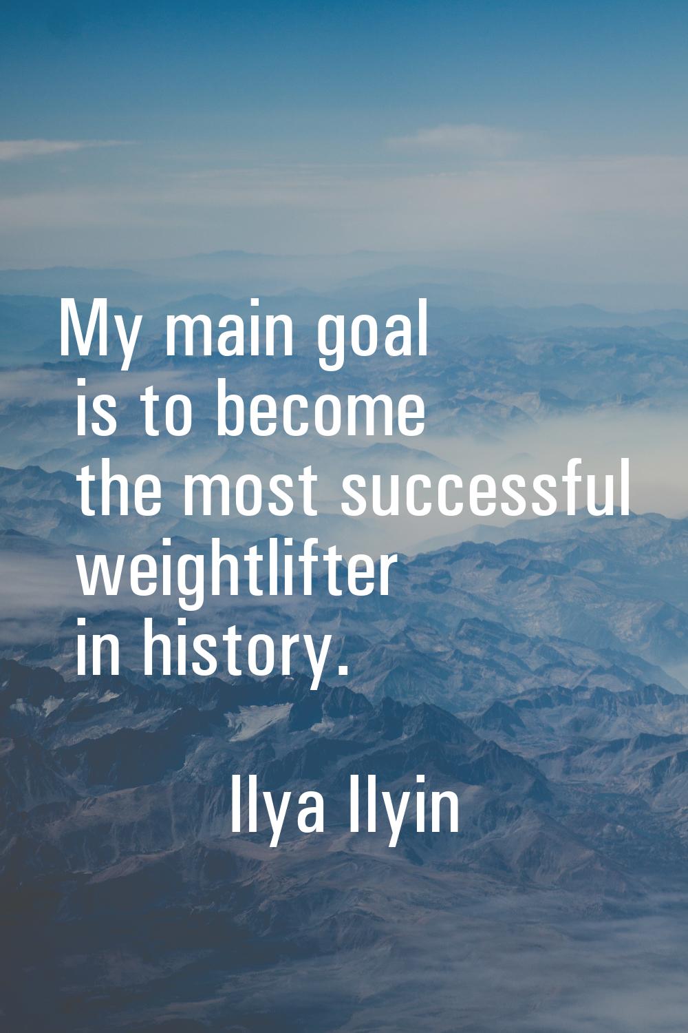 My main goal is to become the most successful weightlifter in history.