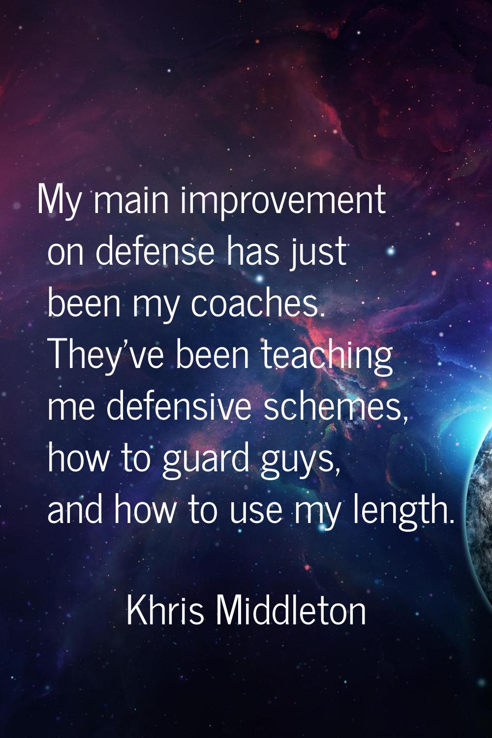 My main improvement on defense has just been my coaches. They've been teaching me defensive schemes