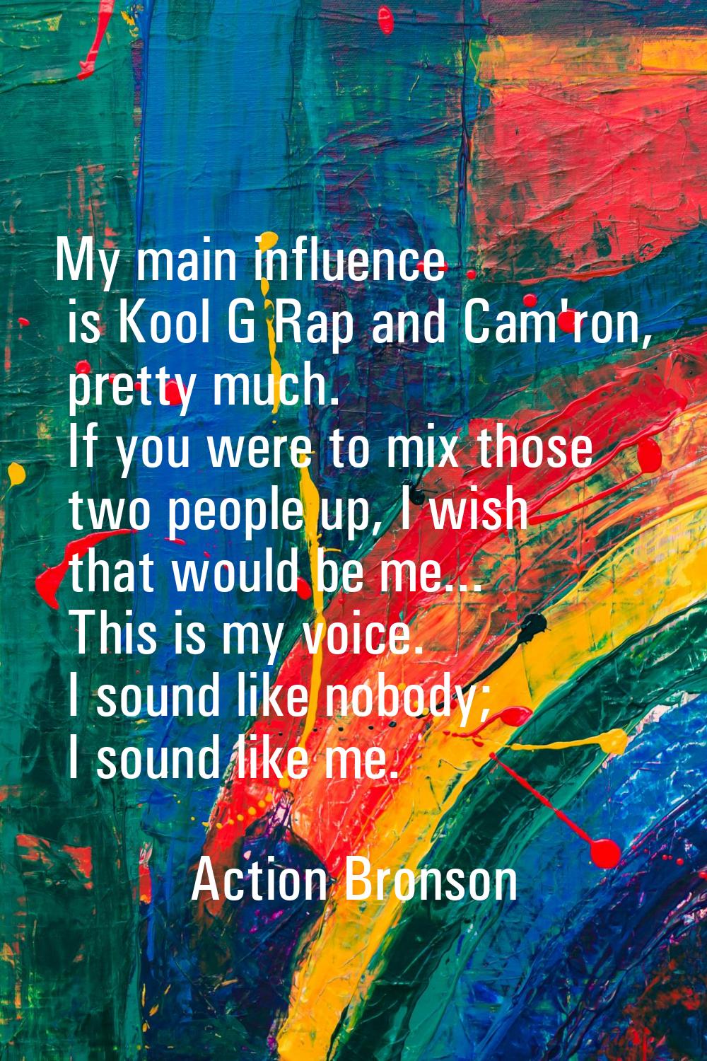 My main influence is Kool G Rap and Cam'ron, pretty much. If you were to mix those two people up, I