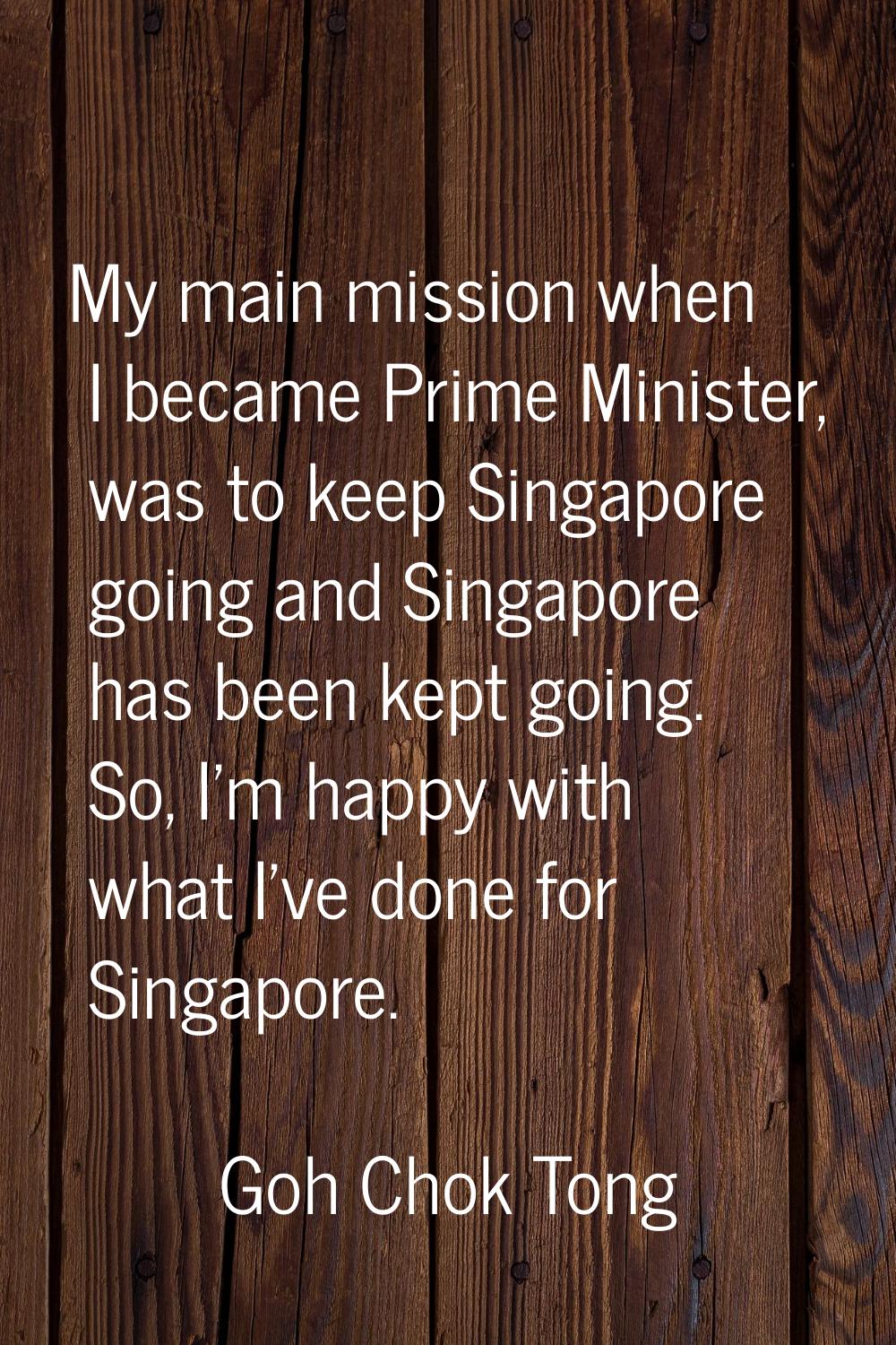 My main mission when I became Prime Minister, was to keep Singapore going and Singapore has been ke