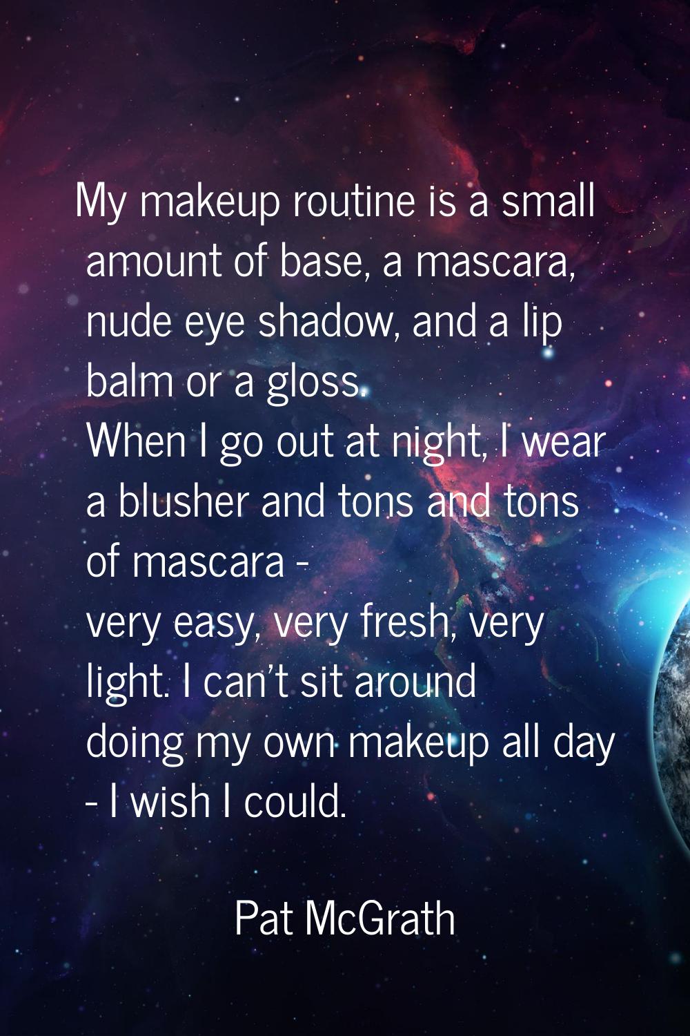 My makeup routine is a small amount of base, a mascara, nude eye shadow, and a lip balm or a gloss.