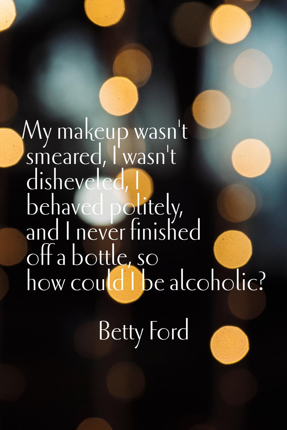 My makeup wasn't smeared, I wasn't disheveled, I behaved politely, and I never finished off a bottl
