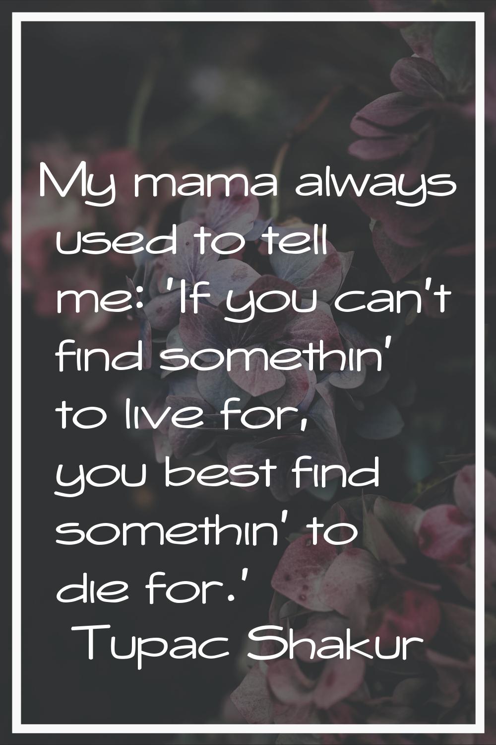 My mama always used to tell me: 'If you can't find somethin' to live for, you best find somethin' t