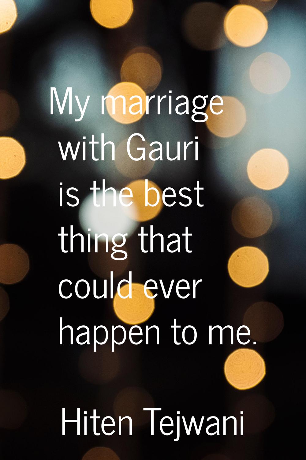 My marriage with Gauri is the best thing that could ever happen to me.