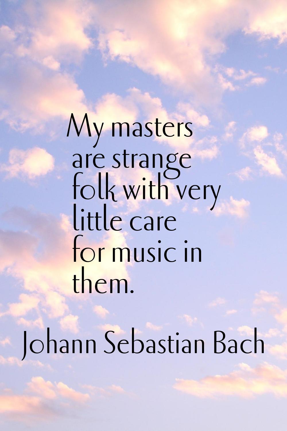 My masters are strange folk with very little care for music in them.