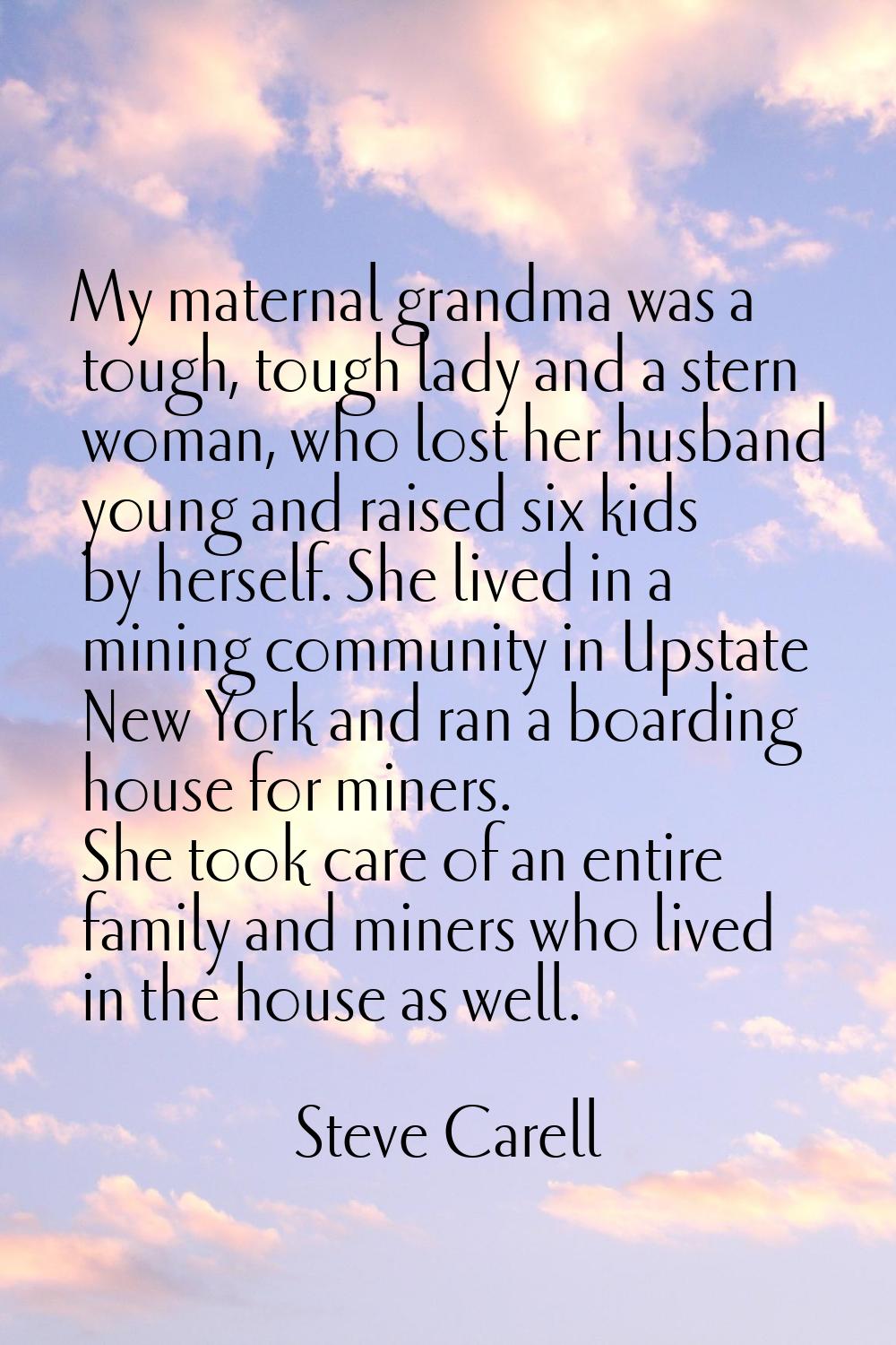 My maternal grandma was a tough, tough lady and a stern woman, who lost her husband young and raise