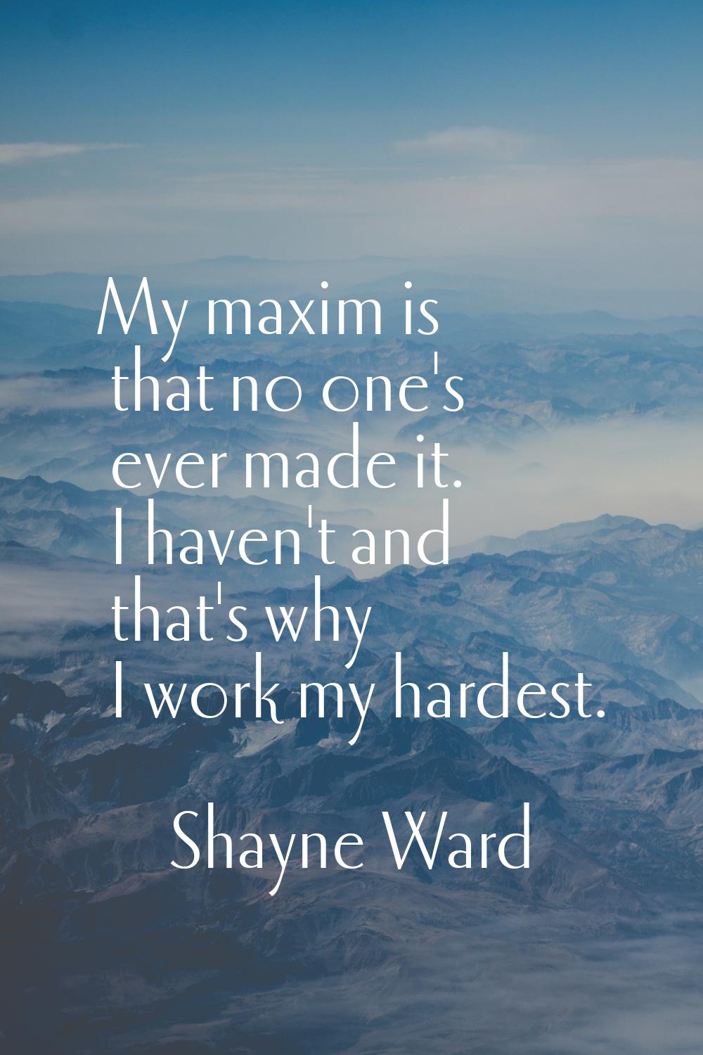 My maxim is that no one's ever made it. I haven't and that's why I work my hardest.
