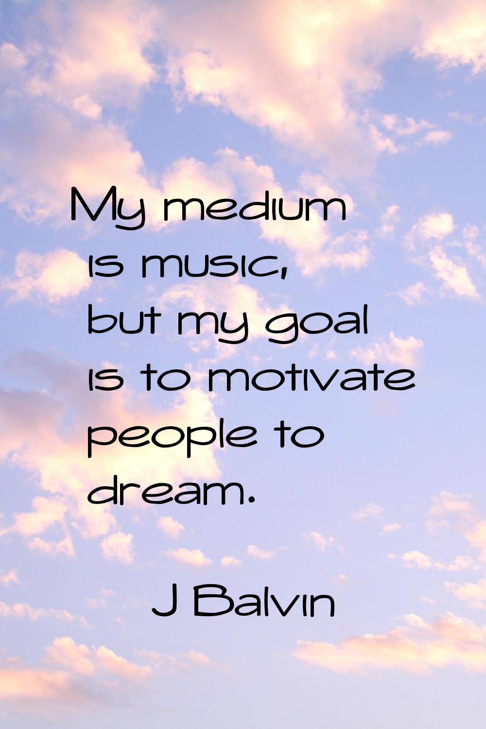My medium is music, but my goal is to motivate people to dream.