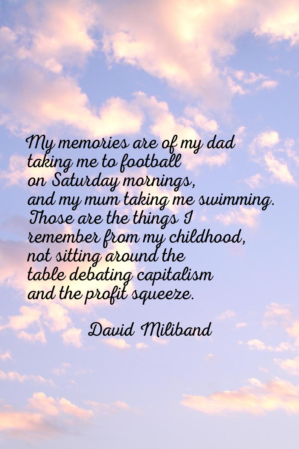 My memories are of my dad taking me to football on Saturday mornings, and my mum taking me swimming