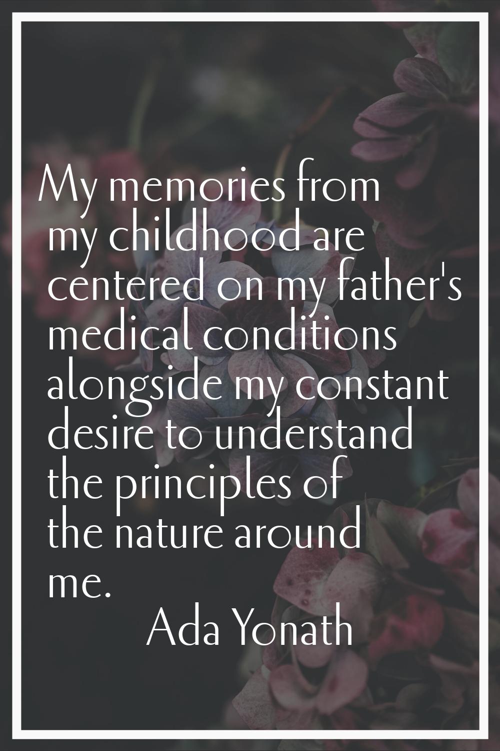 My memories from my childhood are centered on my father's medical conditions alongside my constant 