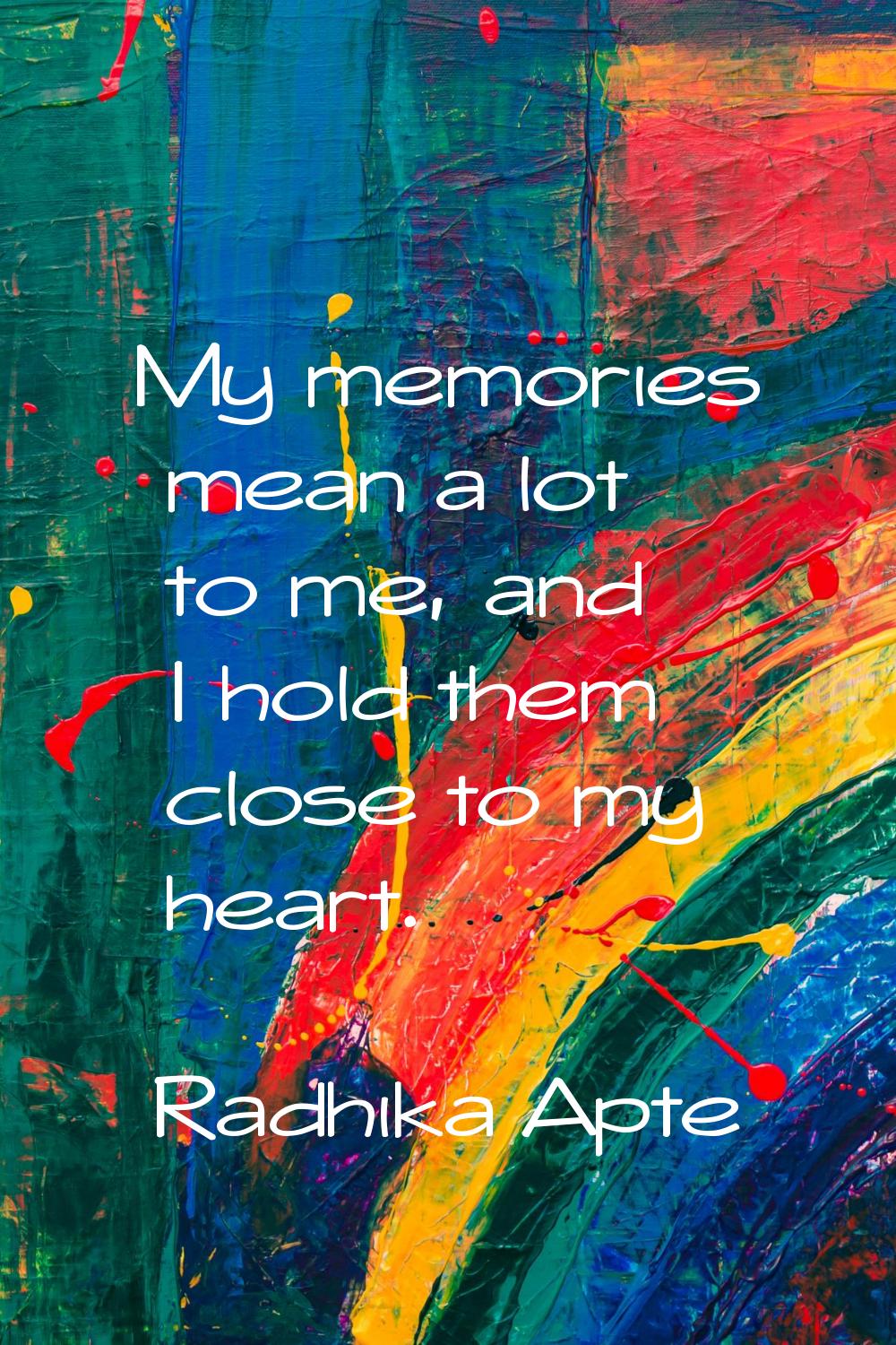 My memories mean a lot to me, and I hold them close to my heart.