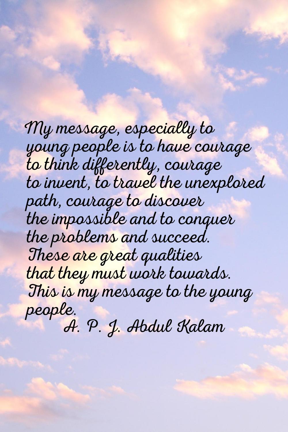 My message, especially to young people is to have courage to think differently, courage to invent, 