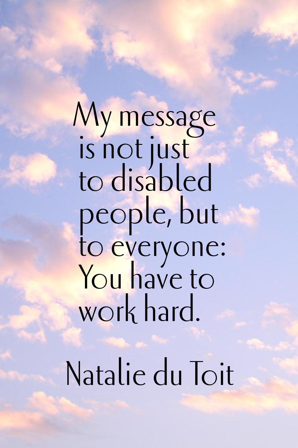 My message is not just to disabled people, but to everyone: You have to work hard.