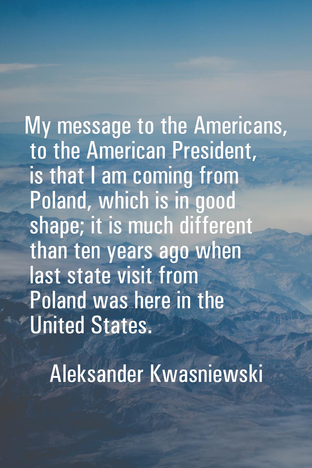 My message to the Americans, to the American President, is that I am coming from Poland, which is i