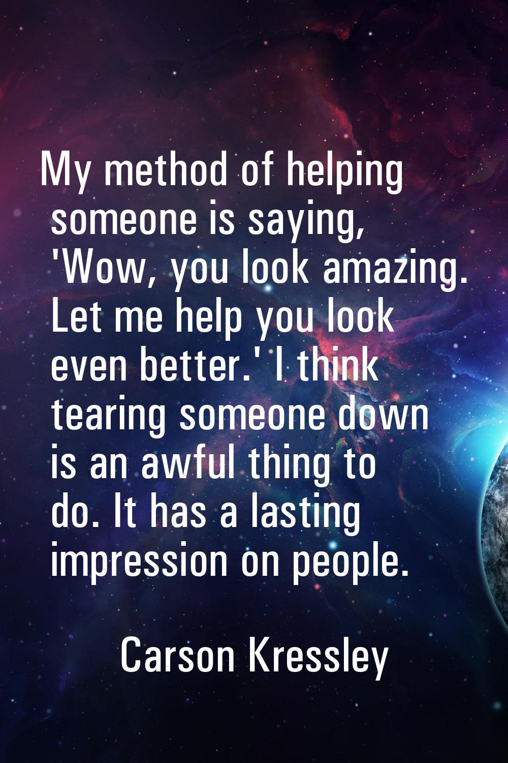 My method of helping someone is saying, 'Wow, you look amazing. Let me help you look even better.' 