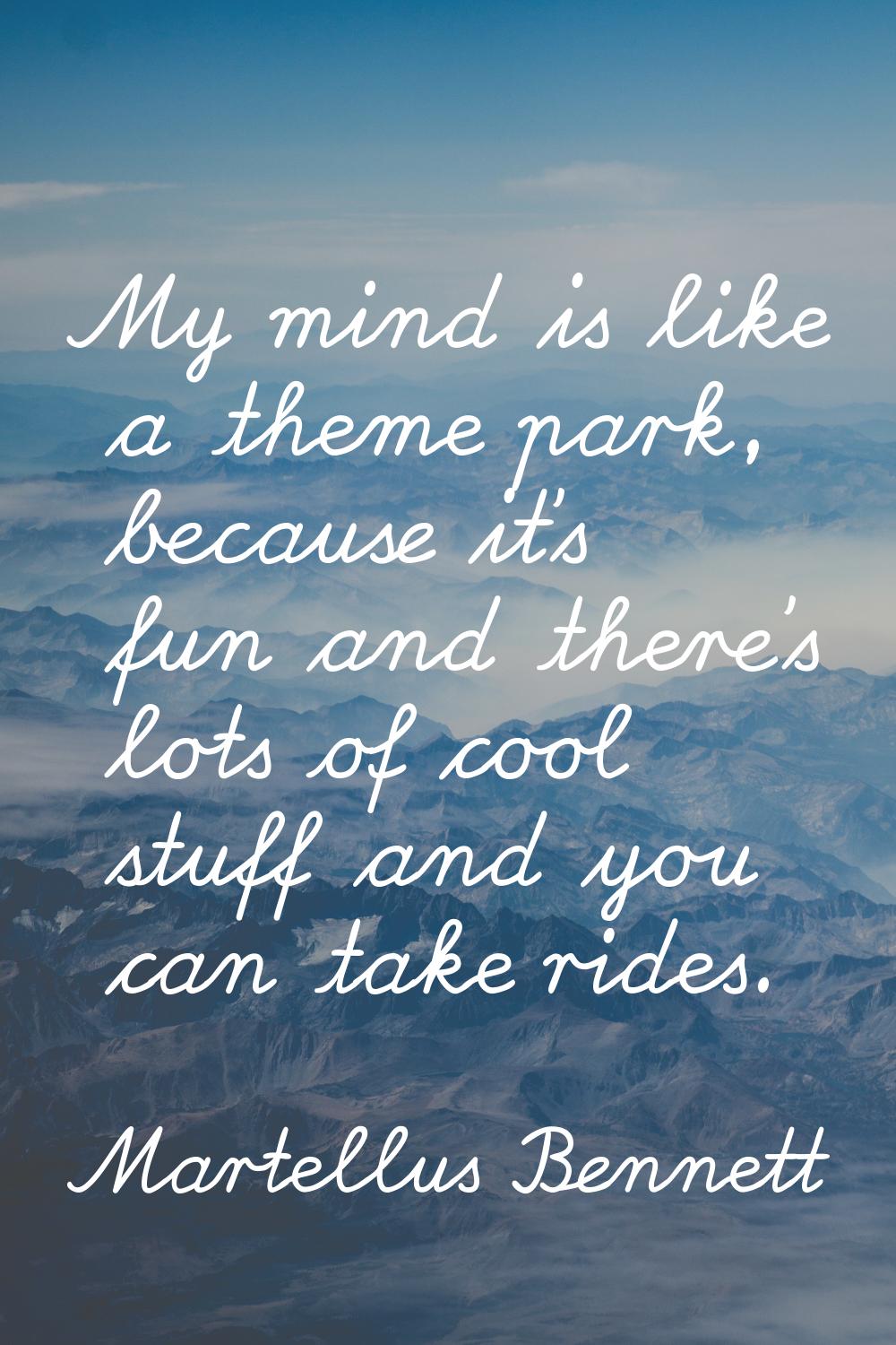 My mind is like a theme park, because it's fun and there's lots of cool stuff and you can take ride