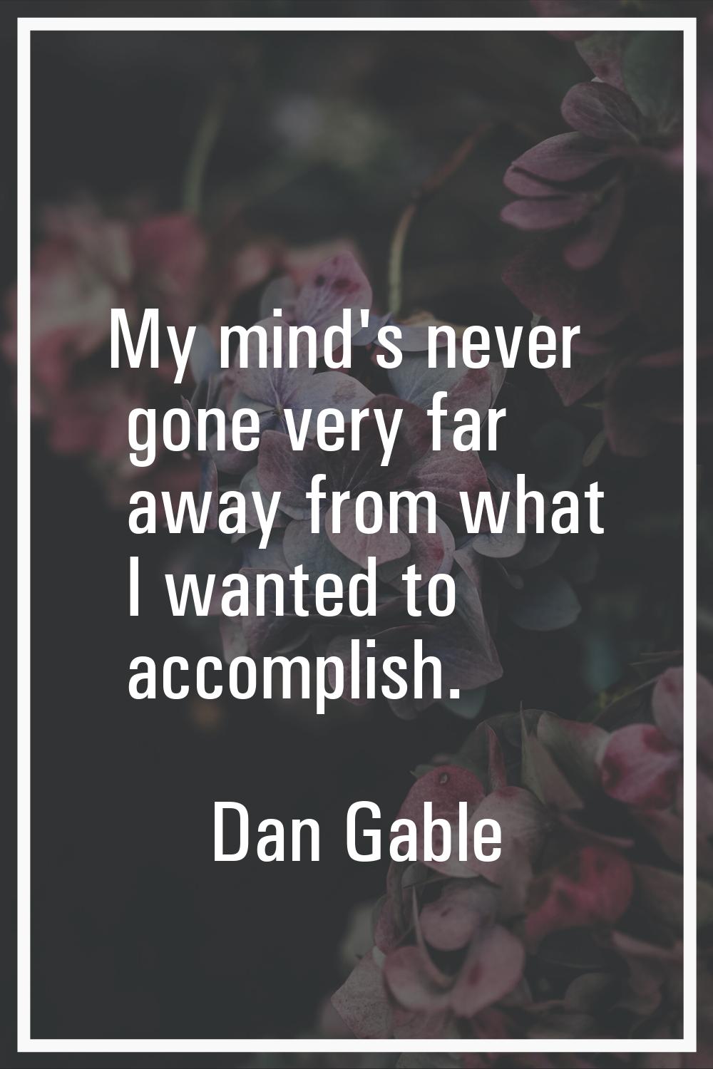 My mind's never gone very far away from what I wanted to accomplish.