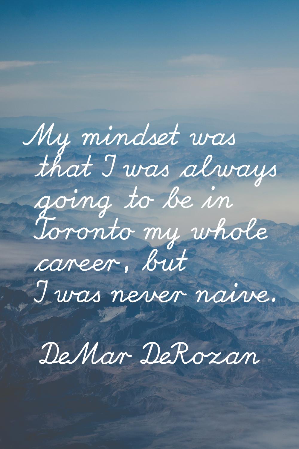 My mindset was that I was always going to be in Toronto my whole career, but I was never naive.