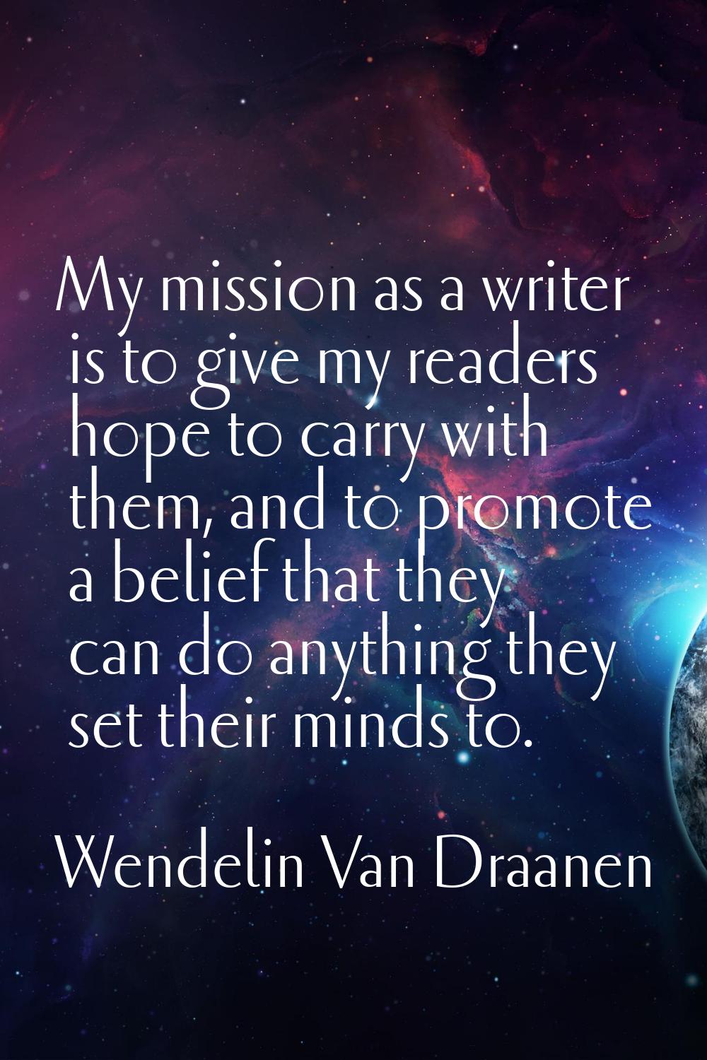 My mission as a writer is to give my readers hope to carry with them, and to promote a belief that 