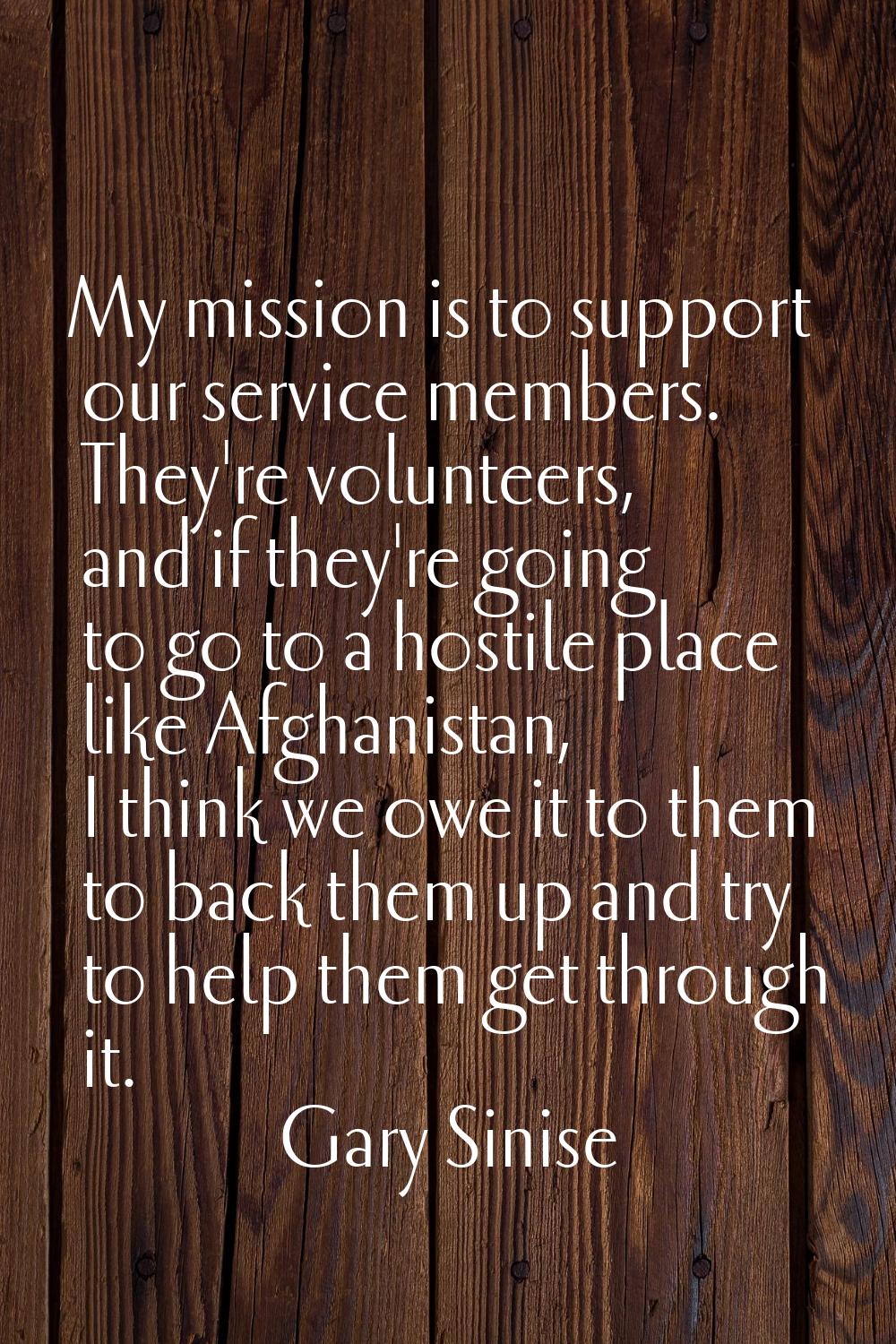 My mission is to support our service members. They're volunteers, and if they're going to go to a h