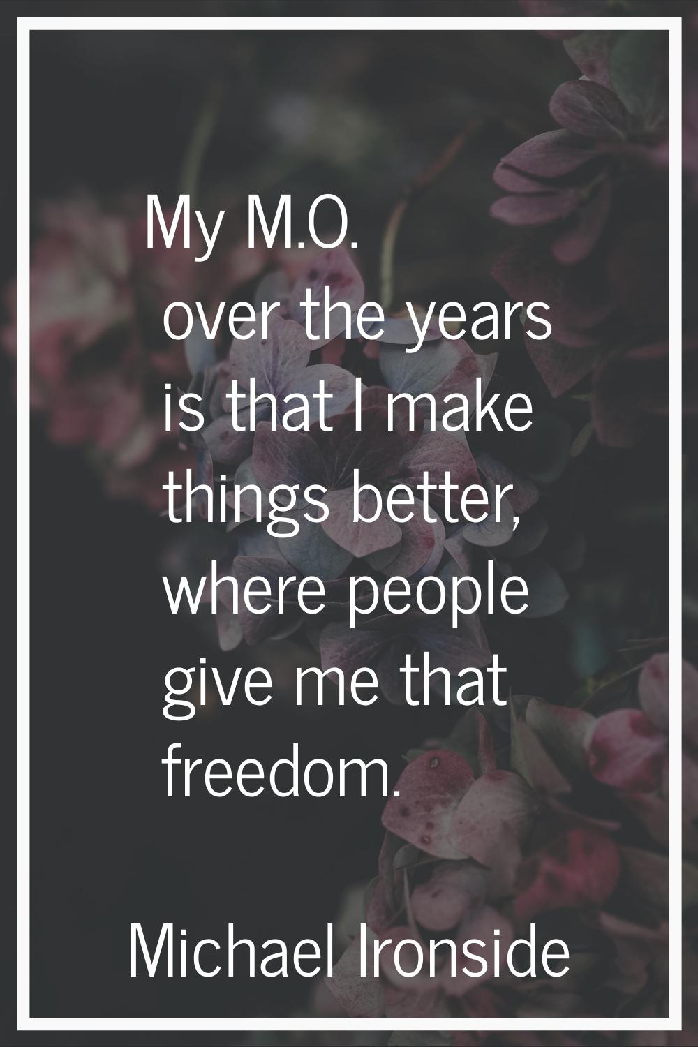 My M.O. over the years is that I make things better, where people give me that freedom.