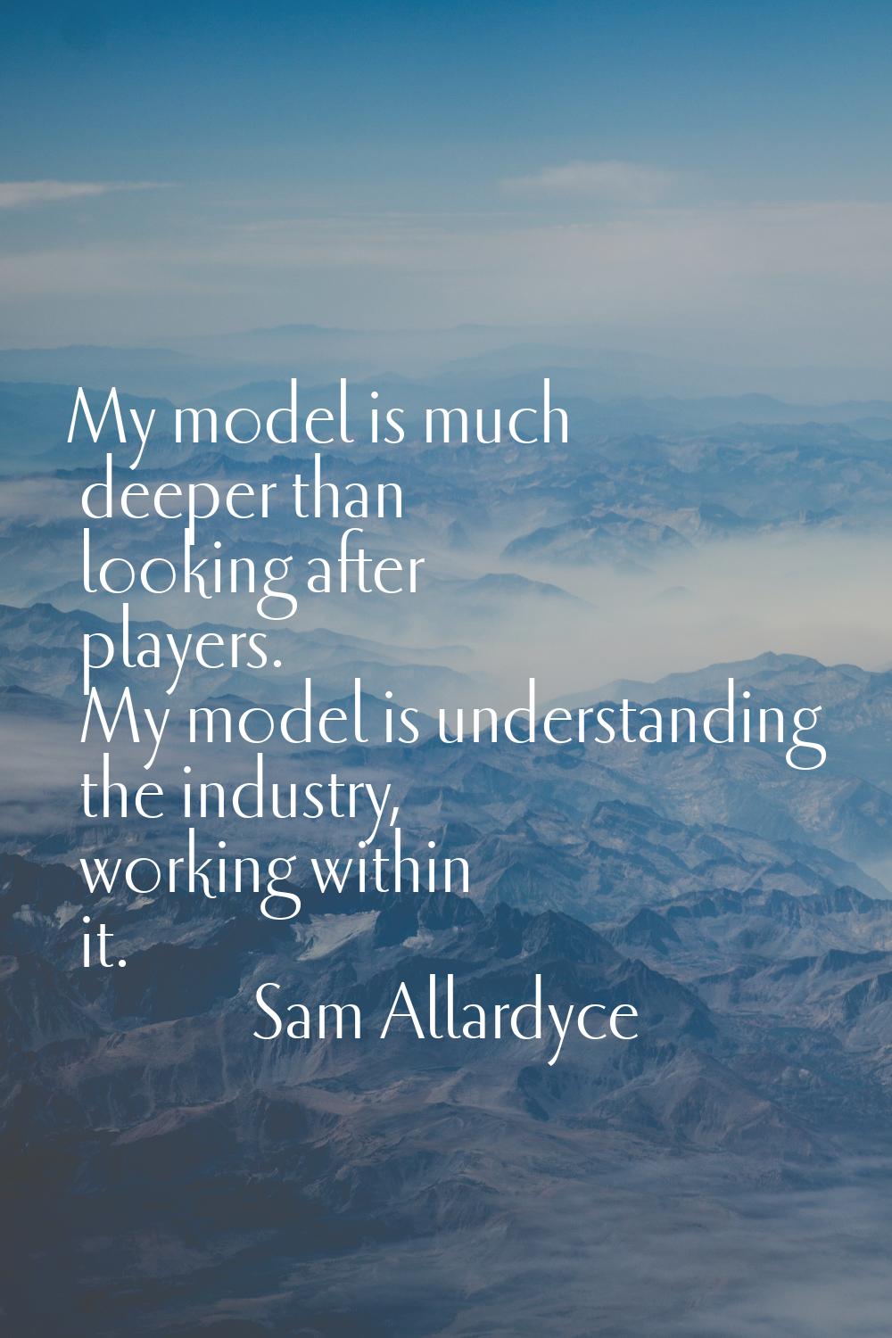 My model is much deeper than looking after players. My model is understanding the industry, working