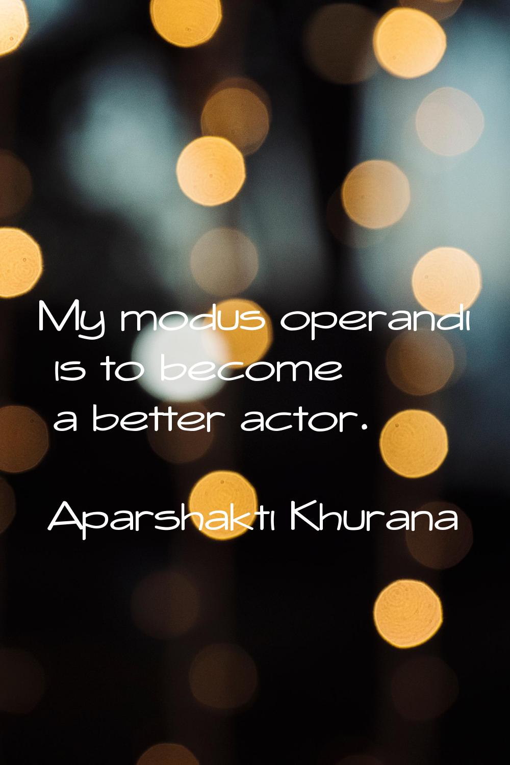 My modus operandi is to become a better actor.