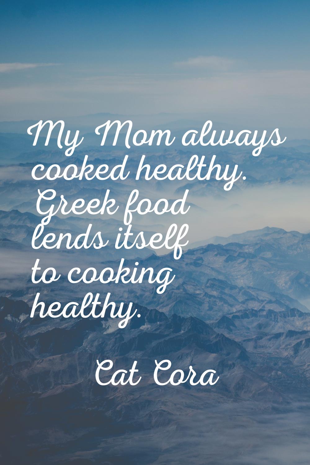 My Mom always cooked healthy. Greek food lends itself to cooking healthy.