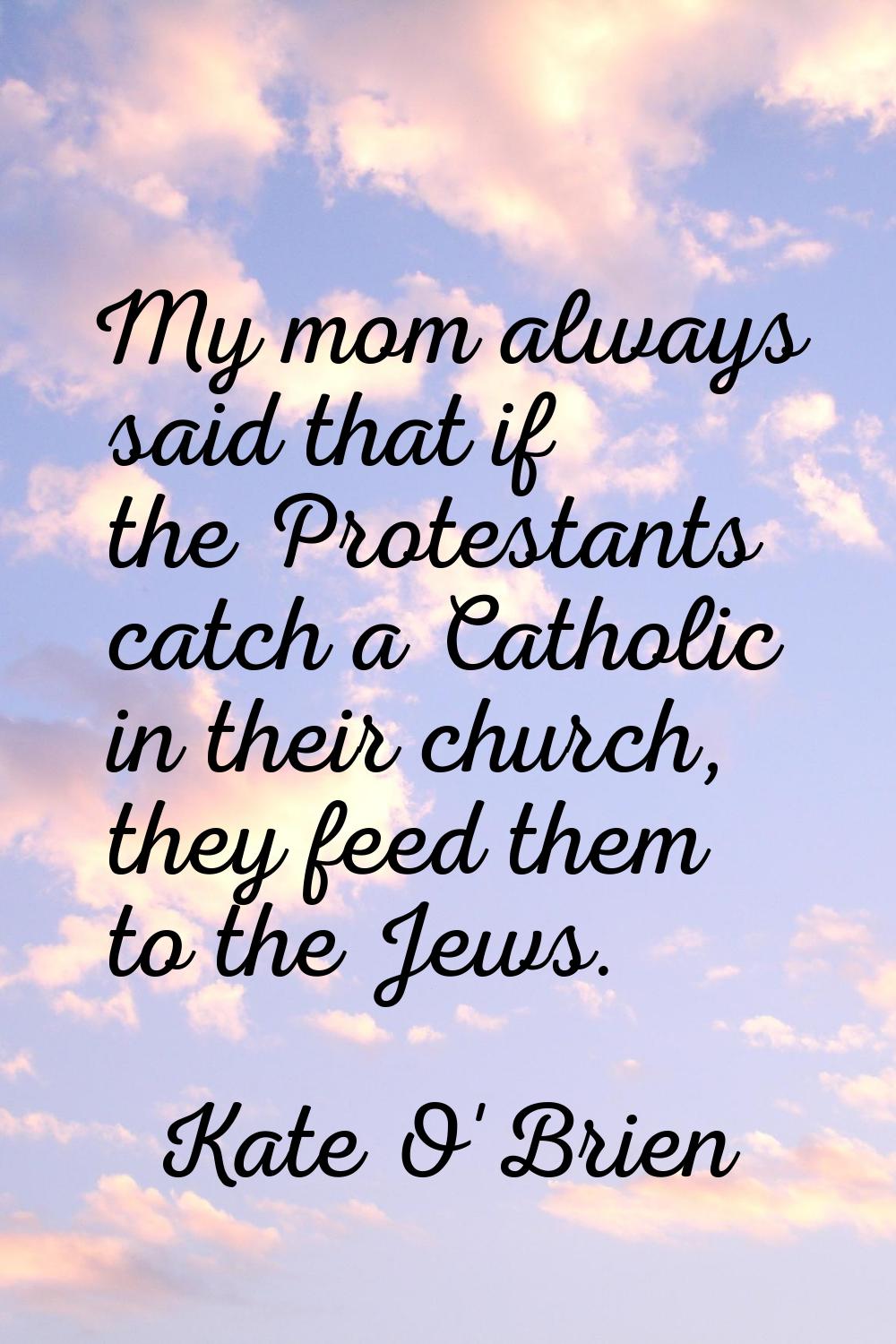 My mom always said that if the Protestants catch a Catholic in their church, they feed them to the 