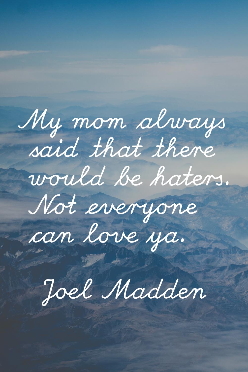 My mom always said that there would be haters. Not everyone can love ya.