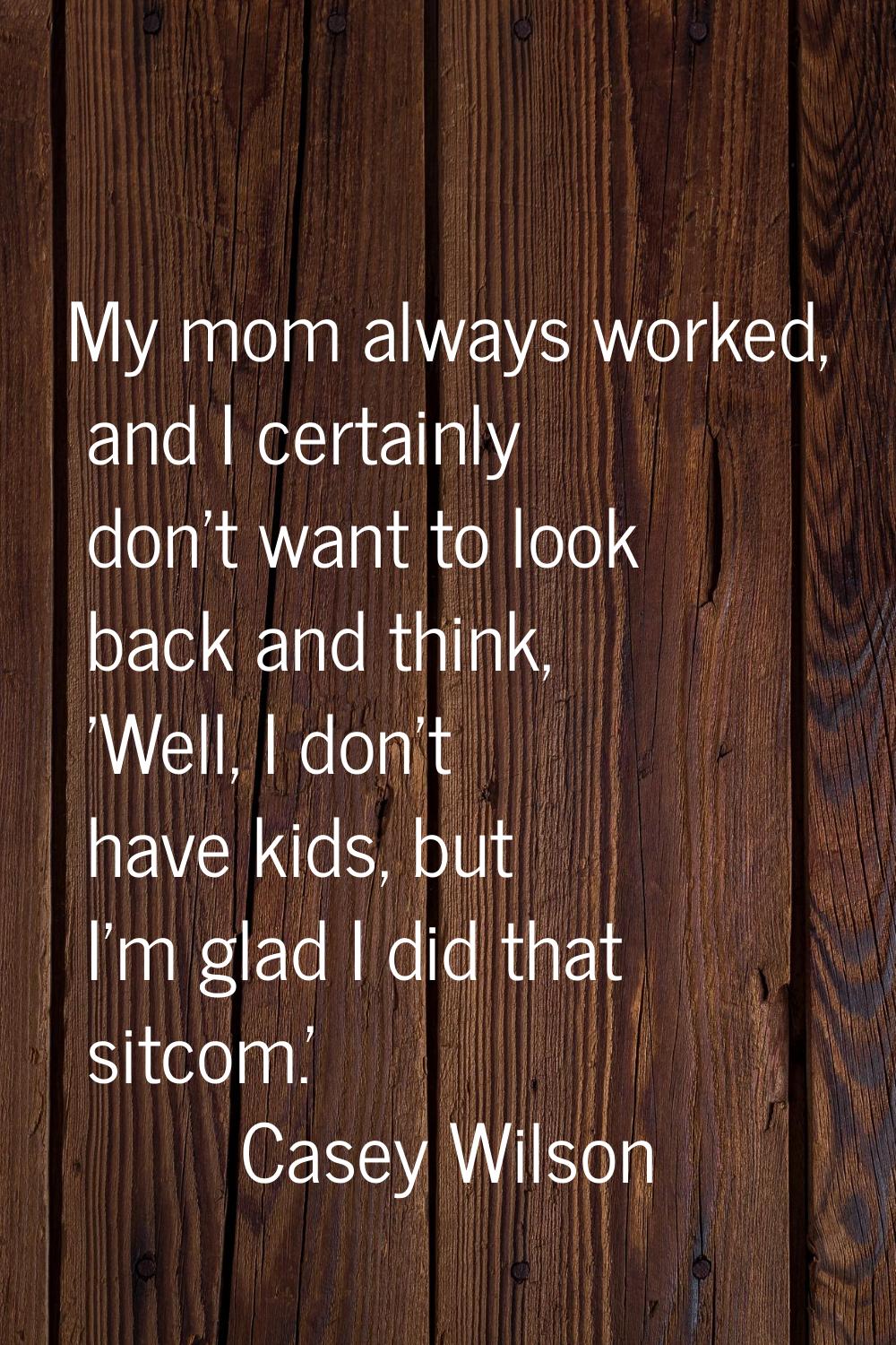 My mom always worked, and I certainly don't want to look back and think, 'Well, I don't have kids, 