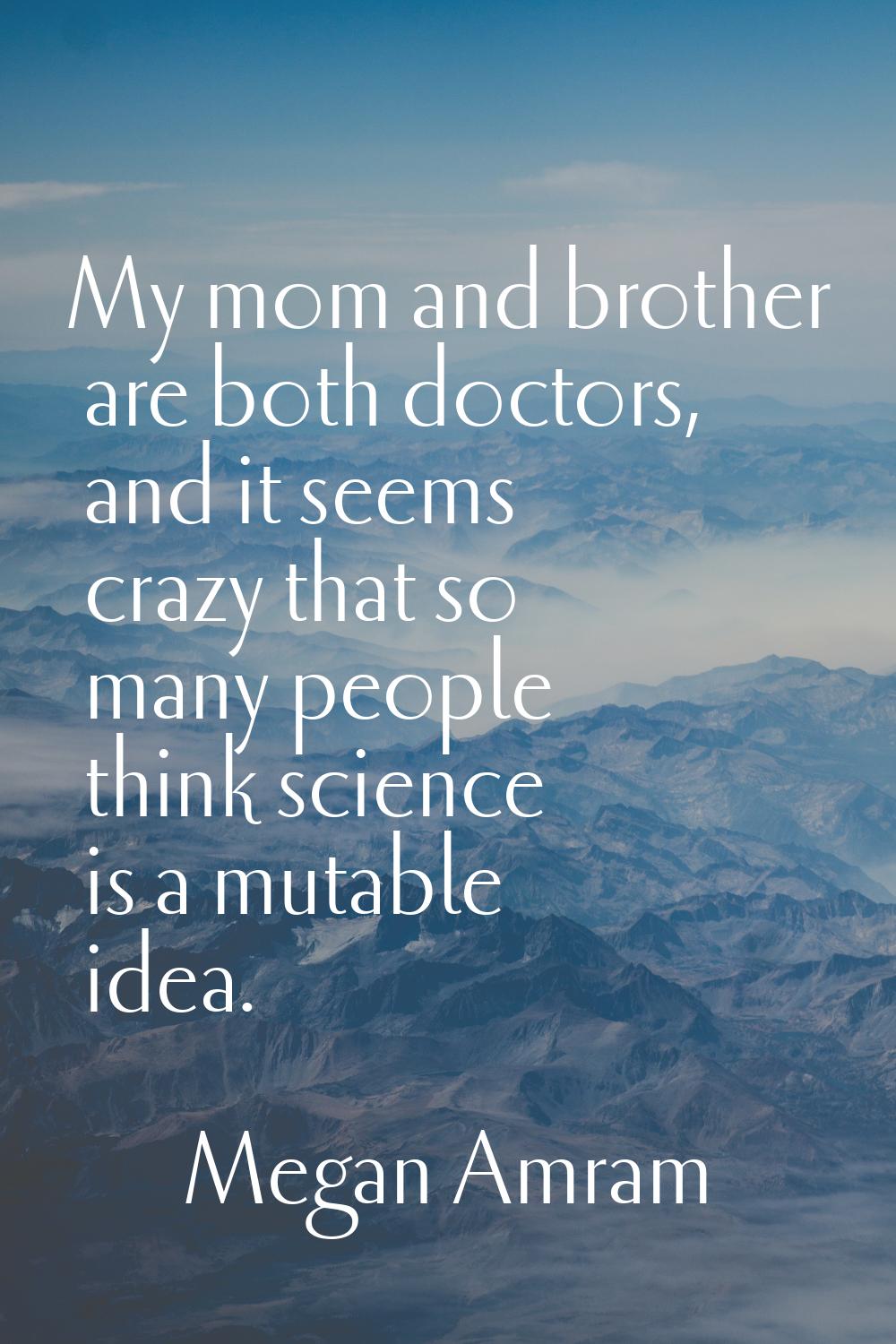 My mom and brother are both doctors, and it seems crazy that so many people think science is a muta