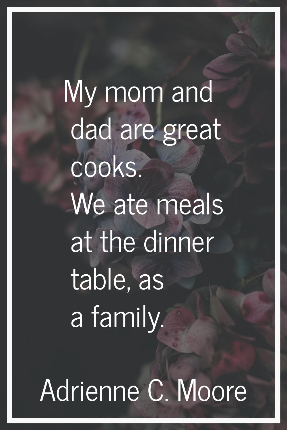 My mom and dad are great cooks. We ate meals at the dinner table, as a family.