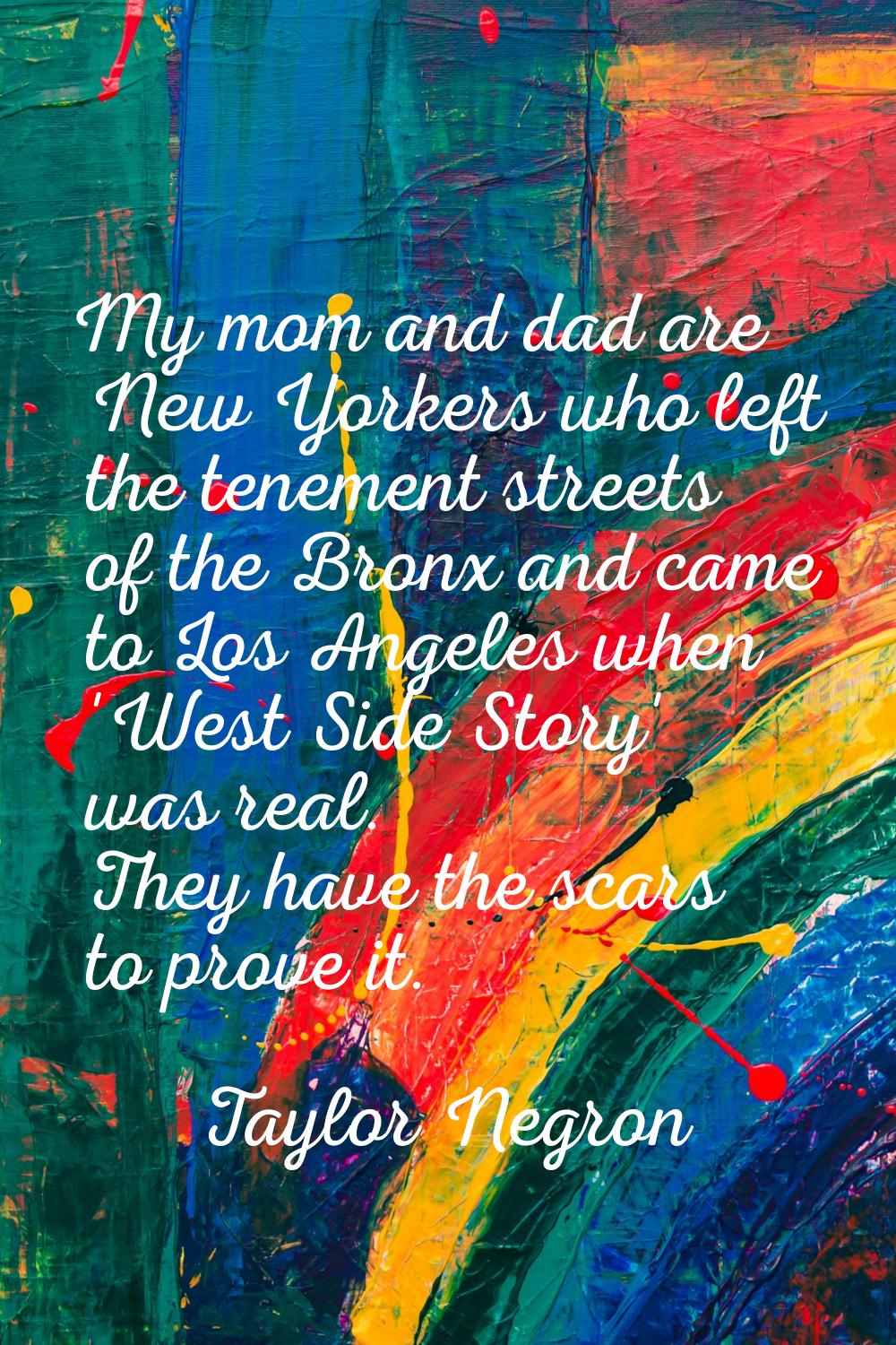 My mom and dad are New Yorkers who left the tenement streets of the Bronx and came to Los Angeles w