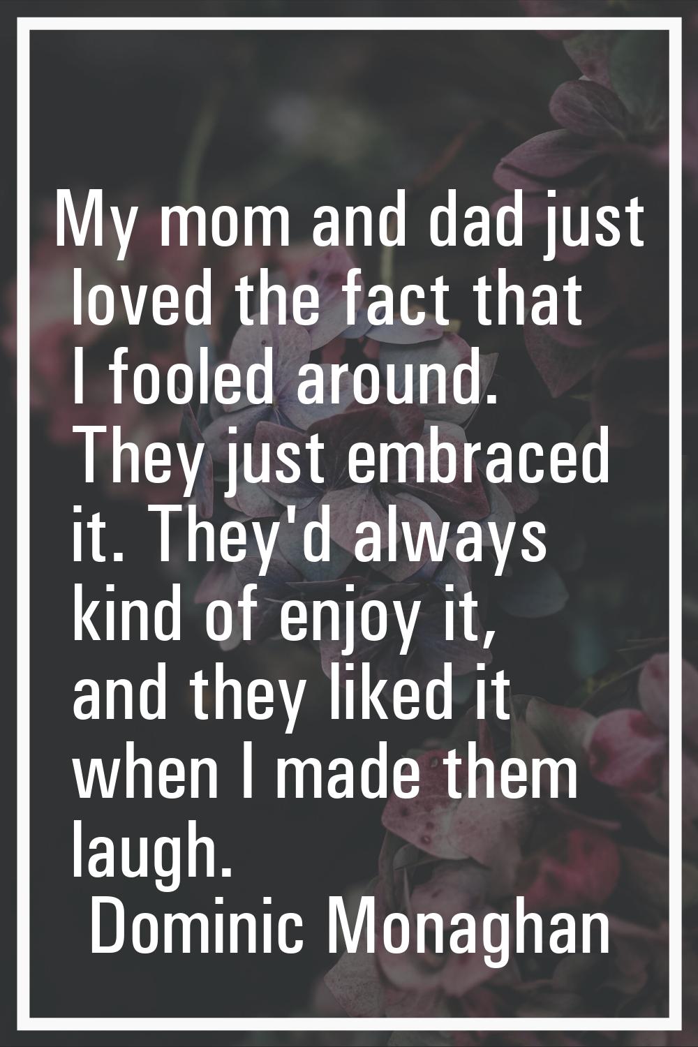 My mom and dad just loved the fact that I fooled around. They just embraced it. They'd always kind 