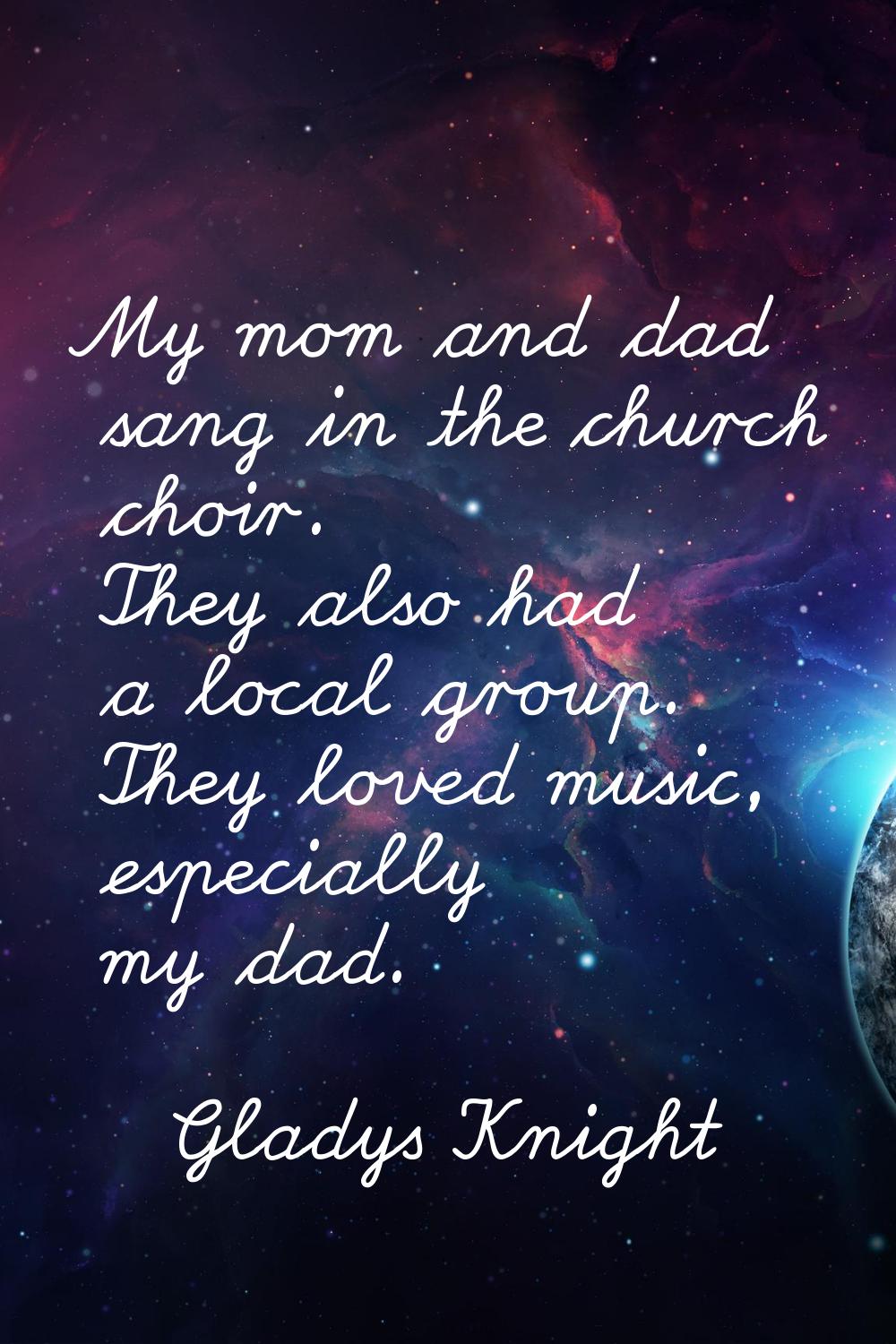 My mom and dad sang in the church choir. They also had a local group. They loved music, especially 