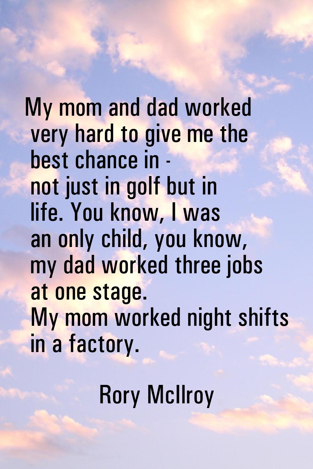 My mom and dad worked very hard to give me the best chance in - not just in golf but in life. You k