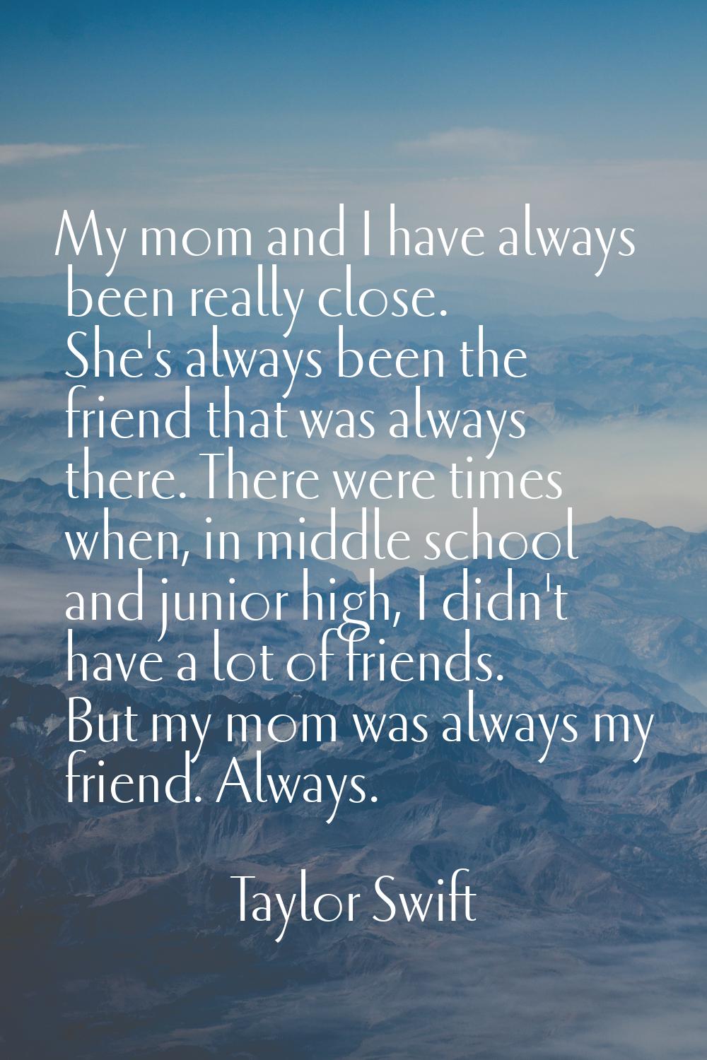 My mom and I have always been really close. She's always been the friend that was always there. The