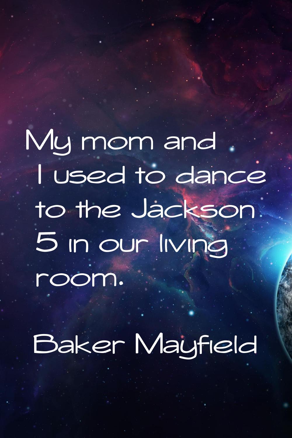 My mom and I used to dance to the Jackson 5 in our living room.