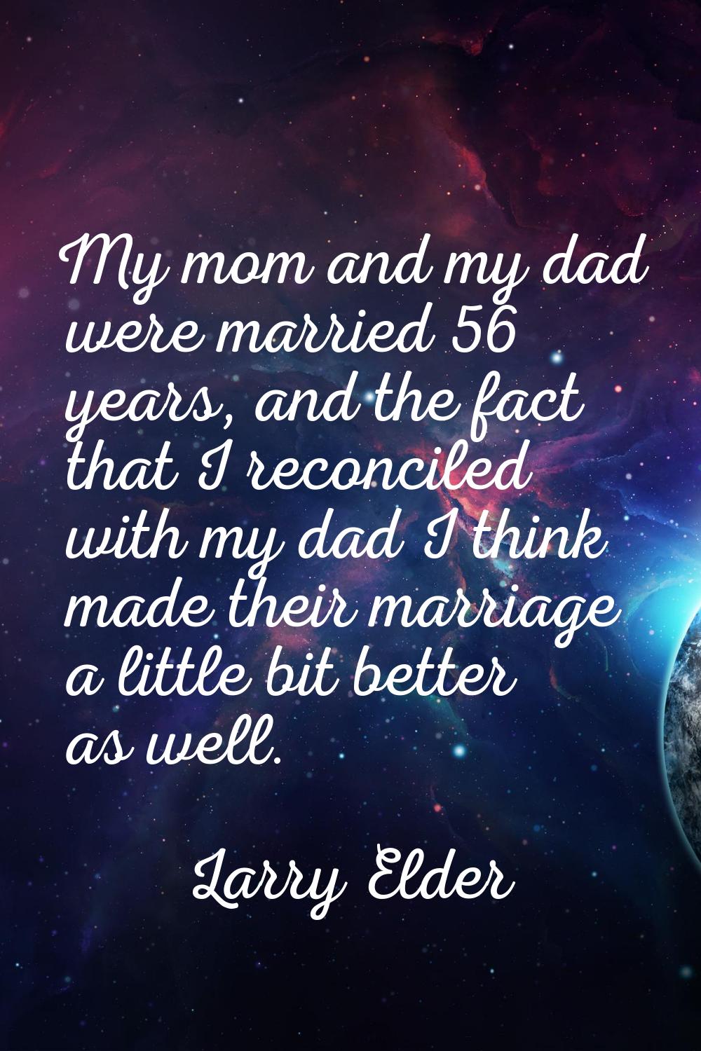 My mom and my dad were married 56 years, and the fact that I reconciled with my dad I think made th