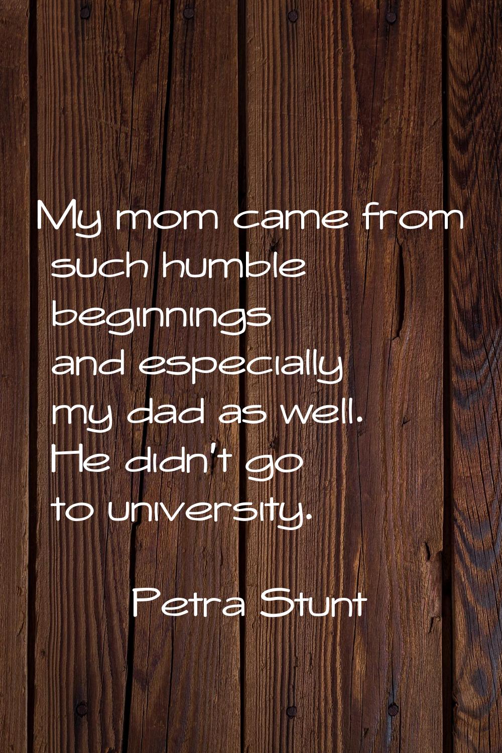 My mom came from such humble beginnings and especially my dad as well. He didn't go to university.