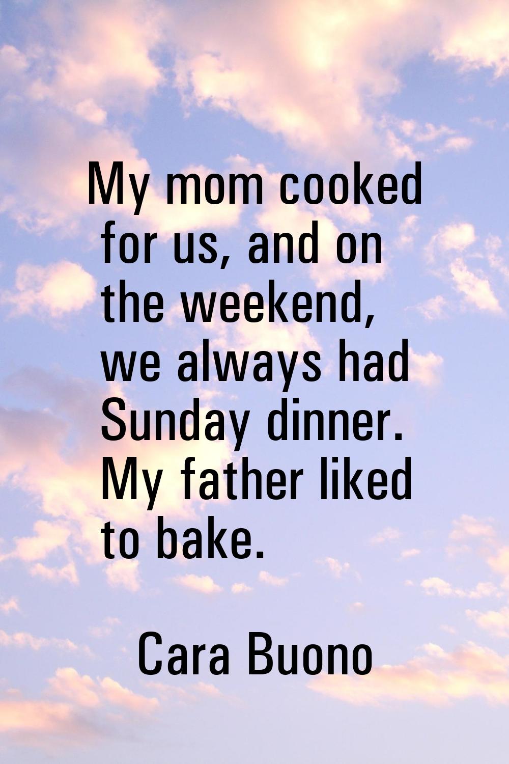 My mom cooked for us, and on the weekend, we always had Sunday dinner. My father liked to bake.