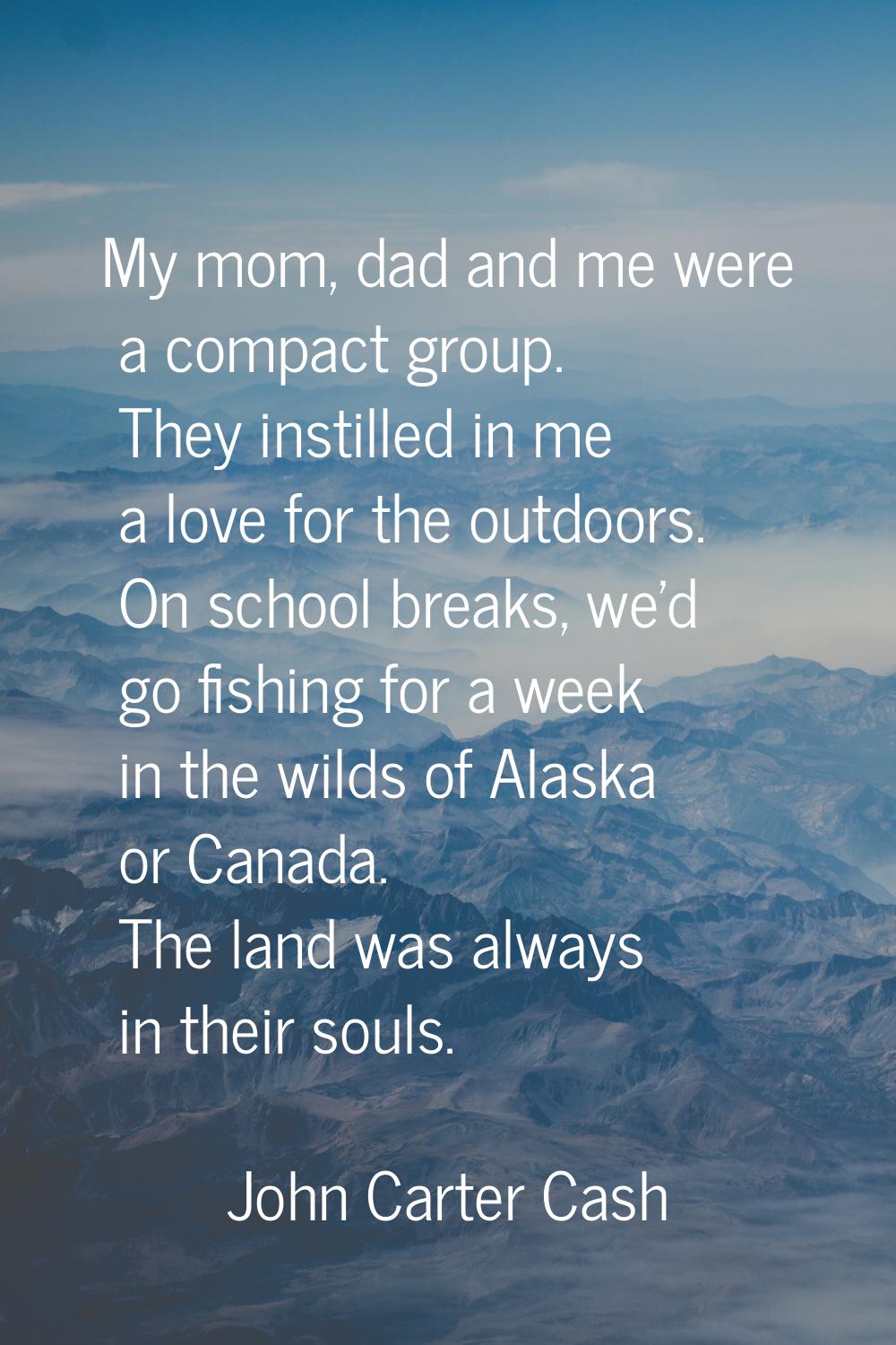 My mom, dad and me were a compact group. They instilled in me a love for the outdoors. On school br
