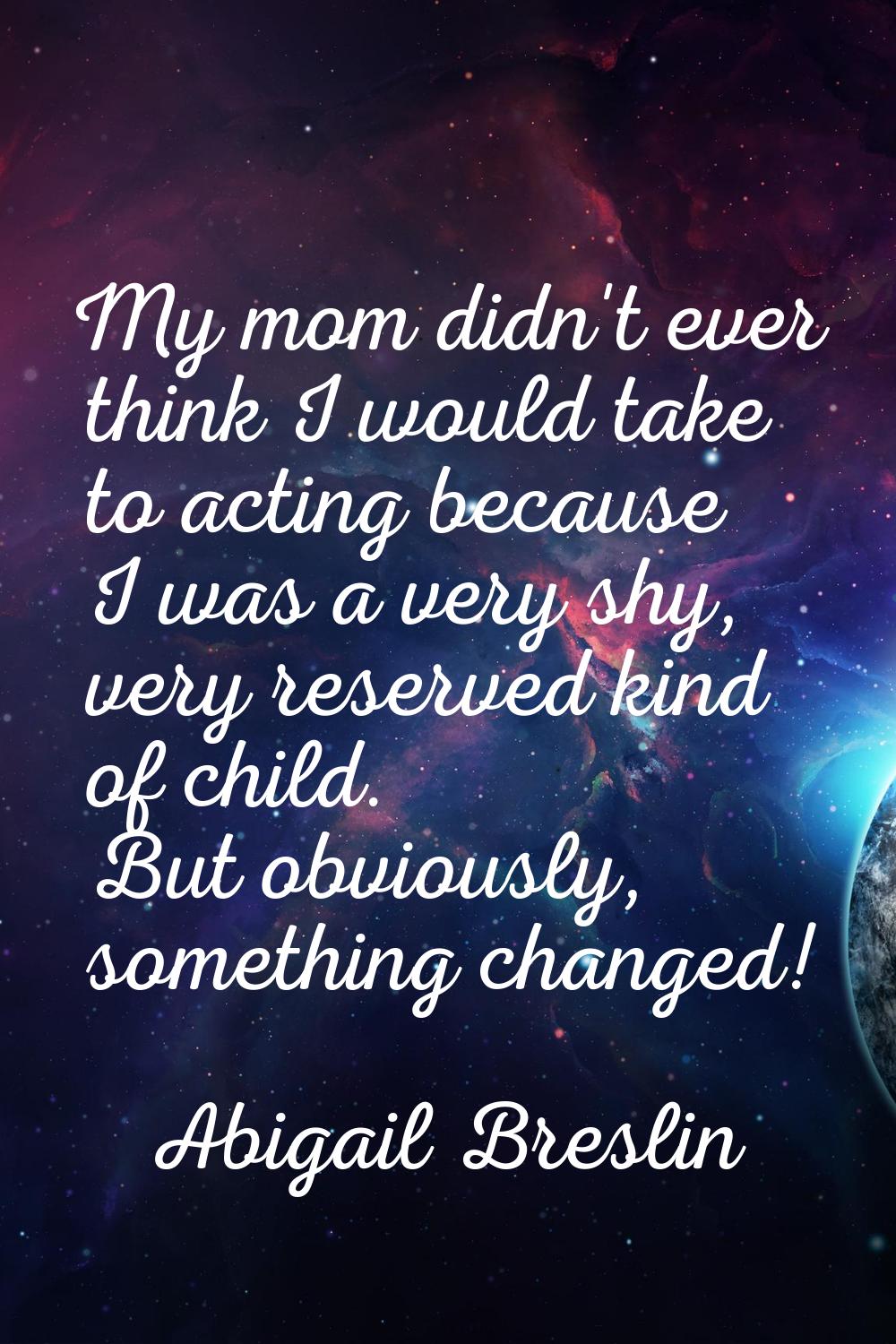 My mom didn't ever think I would take to acting because I was a very shy, very reserved kind of chi
