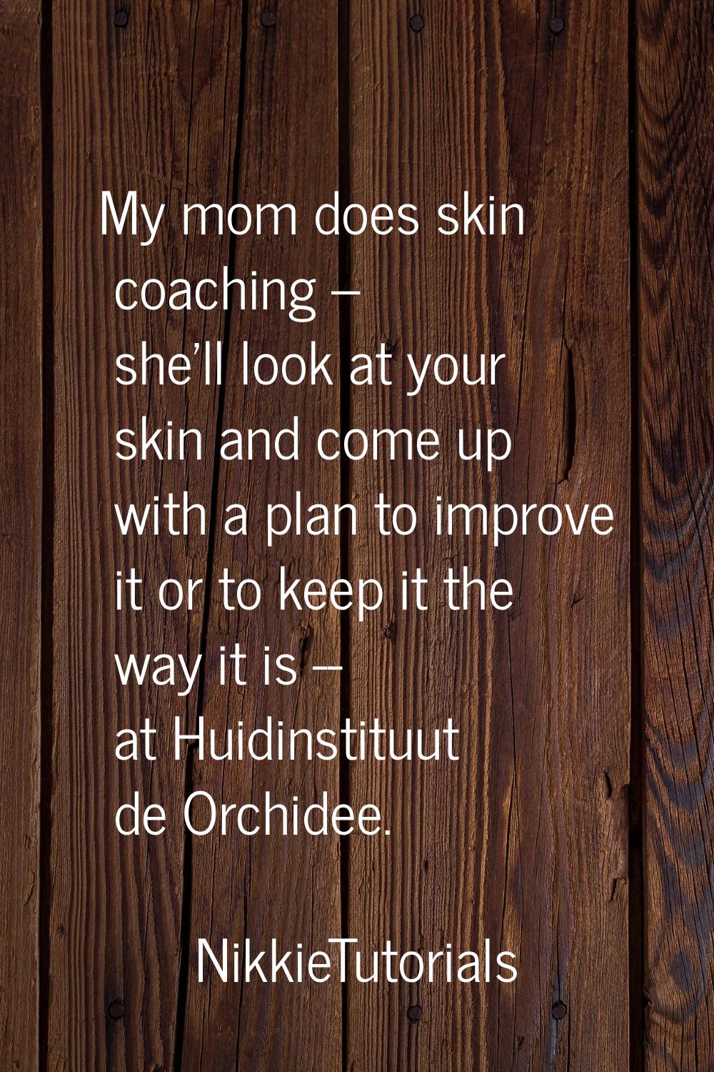 My mom does skin coaching -- she'll look at your skin and come up with a plan to improve it or to k