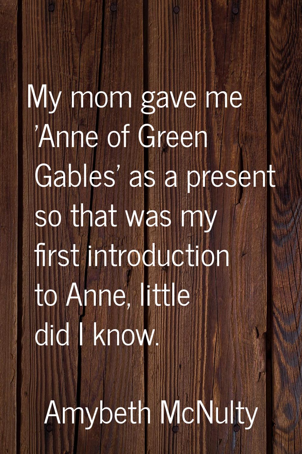 My mom gave me 'Anne of Green Gables' as a present so that was my first introduction to Anne, littl