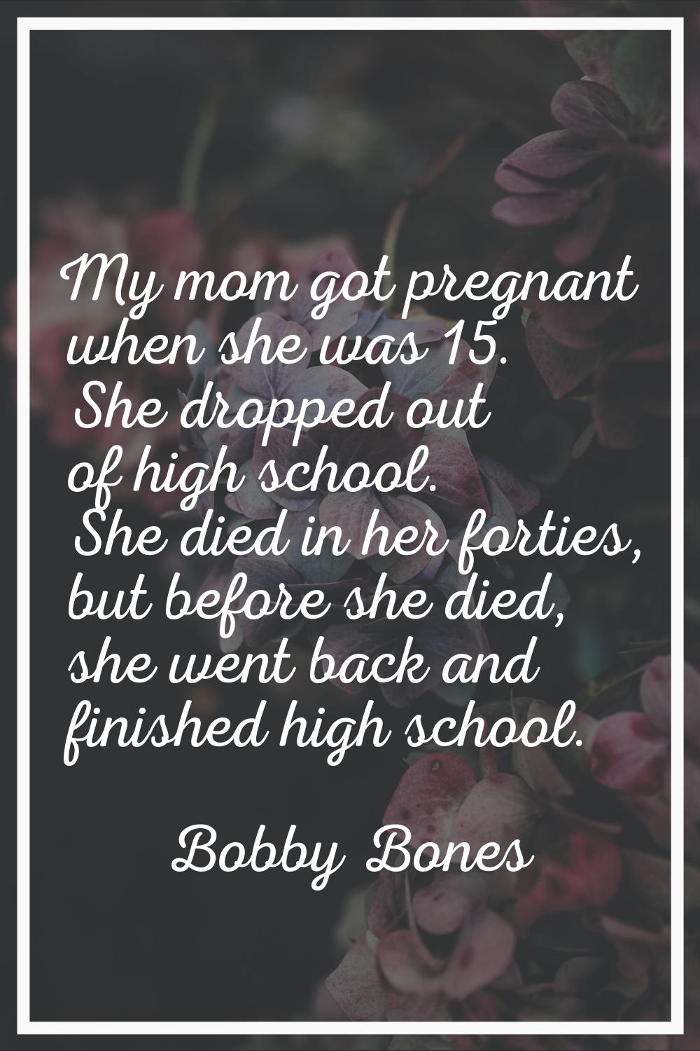 My mom got pregnant when she was 15. She dropped out of high school. She died in her forties, but b