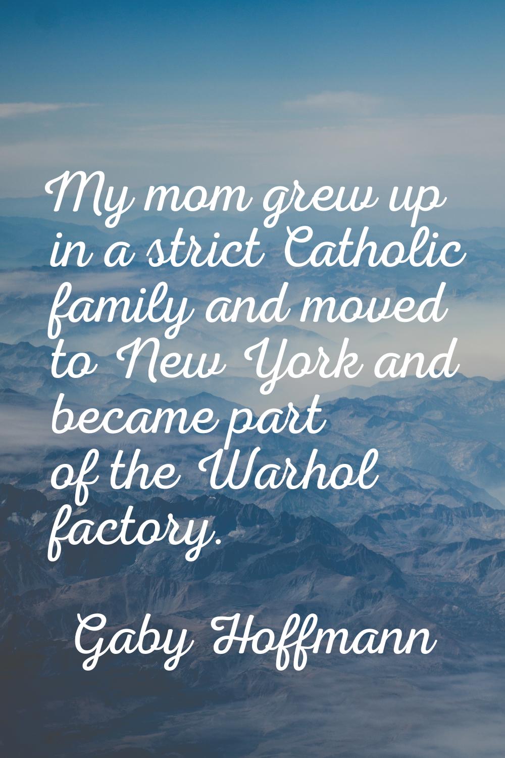 My mom grew up in a strict Catholic family and moved to New York and became part of the Warhol fact
