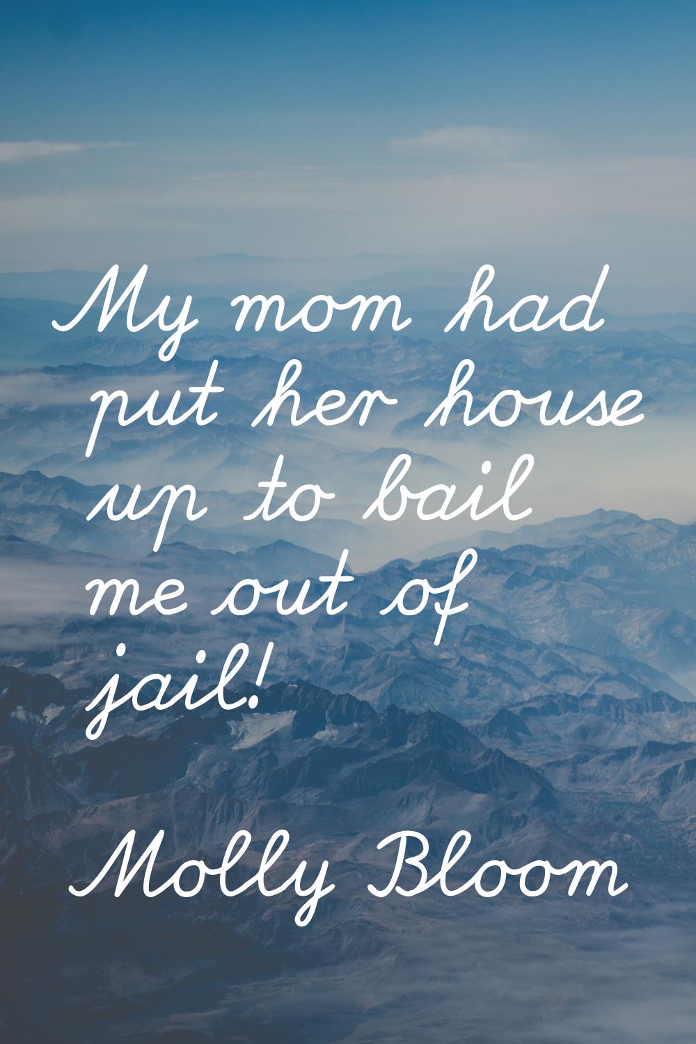 My mom had put her house up to bail me out of jail!